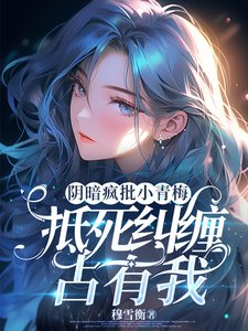 《陰暗瘋批小青梅,抵死糾纏佔有我/陰鷙青梅她總在算計我》