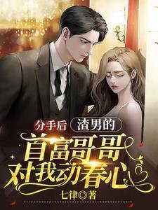 《分手後,渣男的首富哥哥對我動春心》