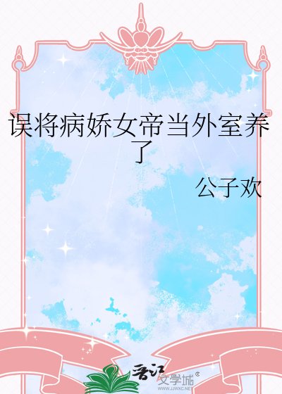 《誤將病嬌女帝當外室養了》