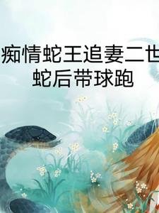 《痴情蛇王追妻二世,蛇後帶球跑/我的蛇王老公太黏人》