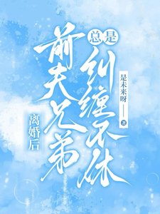 《離婚後,前夫兄弟總是糾纏不休/甩了負心漢,成了大佬們的掌心寵》