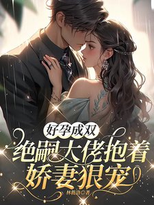 《好孕成雙,絕嗣大佬抱着嬌妻狠寵》